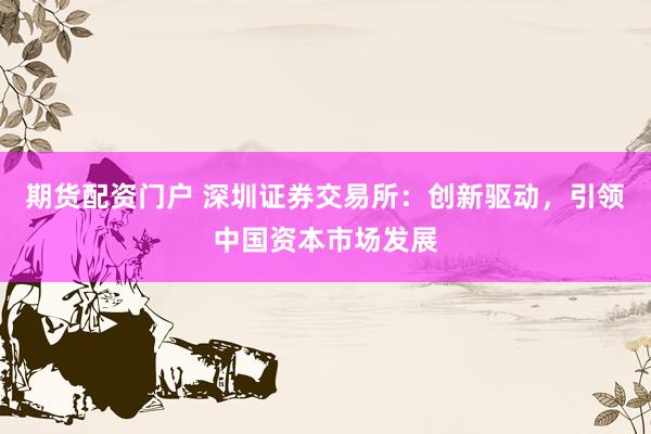 期货配资门户 深圳证券交易所：创新驱动，引领中国资本市场发展
