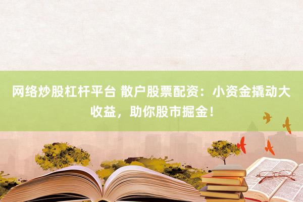 网络炒股杠杆平台 散户股票配资：小资金撬动大收益，助你股市掘金！