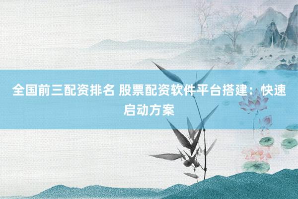 全国前三配资排名 股票配资软件平台搭建：快速启动方案