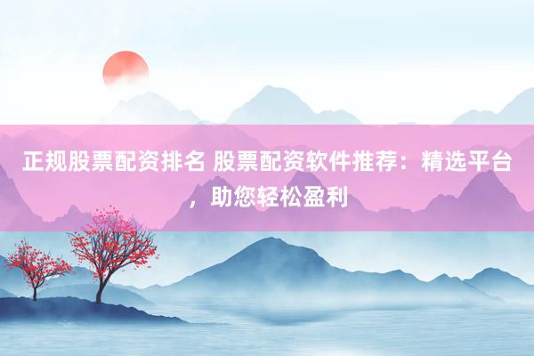正规股票配资排名 股票配资软件推荐：精选平台，助您轻松盈利