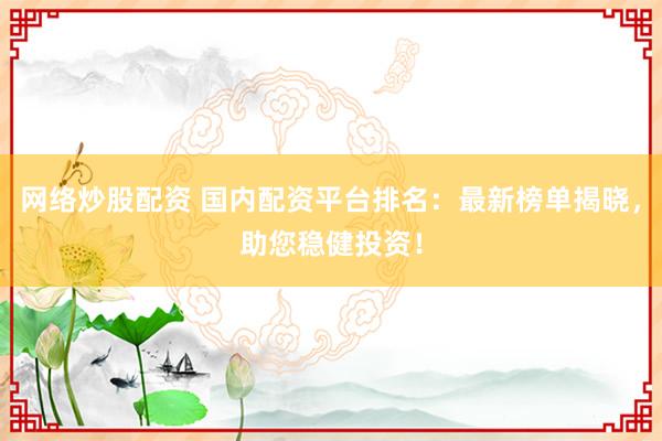 网络炒股配资 国内配资平台排名：最新榜单揭晓，助您稳健投资！