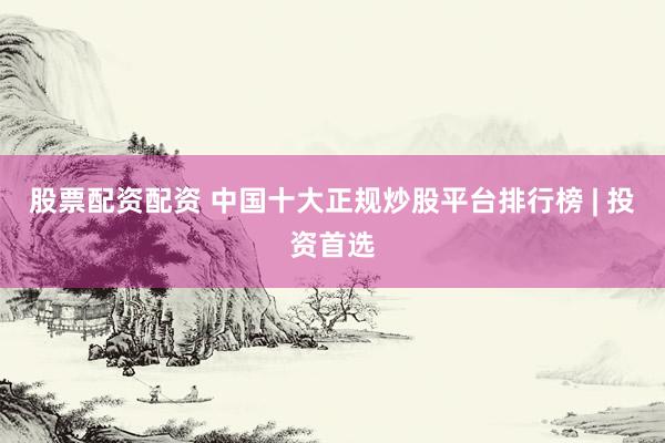 股票配资配资 中国十大正规炒股平台排行榜 | 投资首选