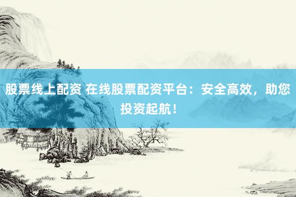 股票线上配资 在线股票配资平台：安全高效，助您投资起航！