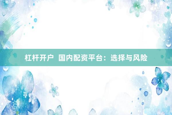 杠杆开户  国内配资平台：选择与风险