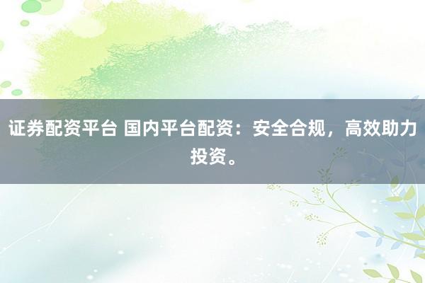 证券配资平台 国内平台配资：安全合规，高效助力投资。