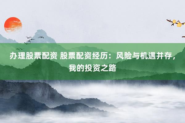 办理股票配资 股票配资经历：风险与机遇并存，我的投资之路
