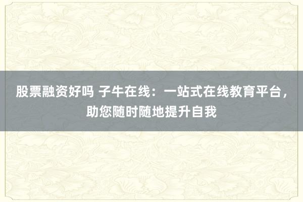 股票融资好吗 子牛在线：一站式在线教育平台，助您随时随地提升自我