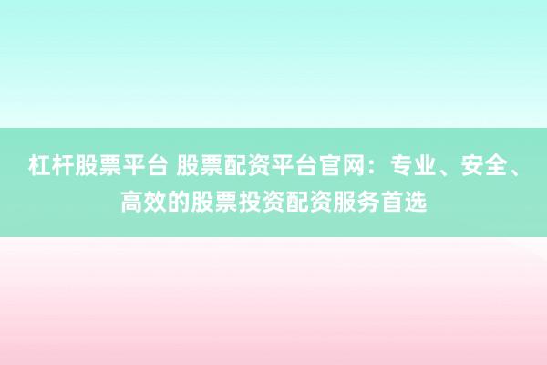 杠杆股票平台 股票配资平台官网：专业、安全、高效的股票投资配资服务首选