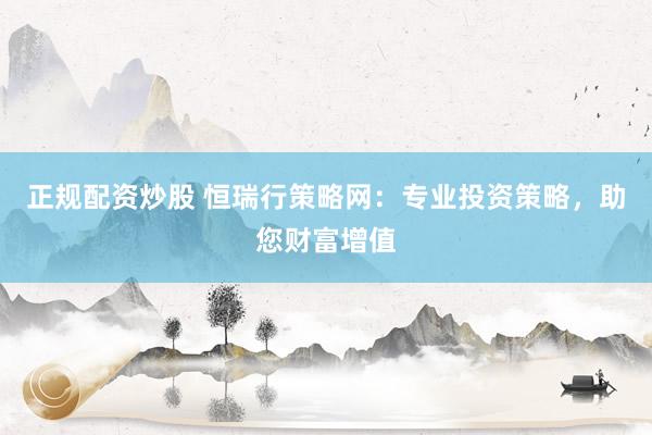 正规配资炒股 恒瑞行策略网：专业投资策略，助您财富增值