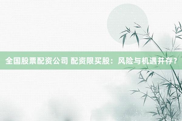 全国股票配资公司 配资限买股：风险与机遇并存？