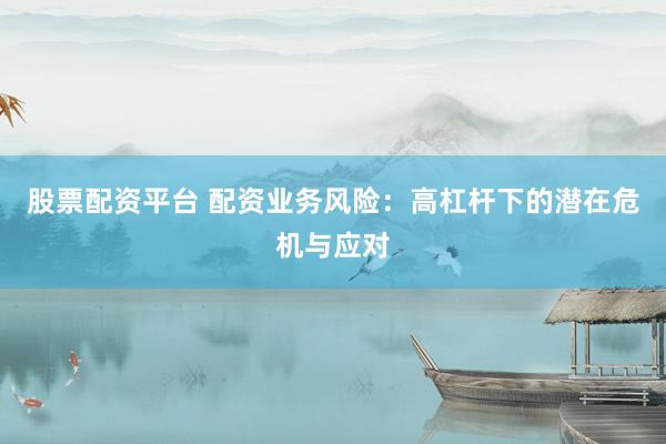 股票配资平台 配资业务风险：高杠杆下的潜在危机与应对