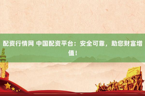 配资行情网 中国配资平台：安全可靠，助您财富增值！
