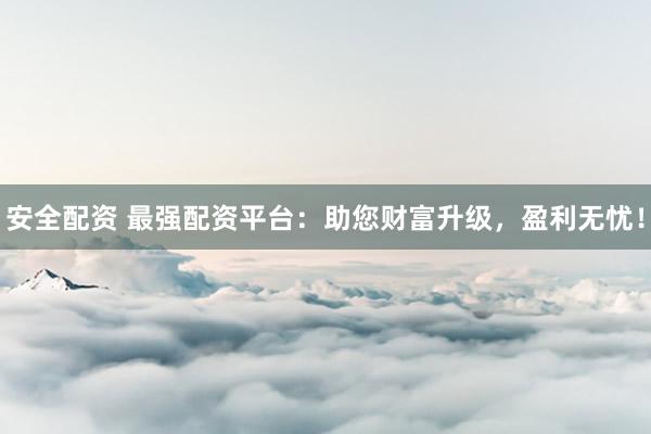 安全配资 最强配资平台：助您财富升级，盈利无忧！