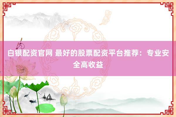 白银配资官网 最好的股票配资平台推荐：专业安全高收益