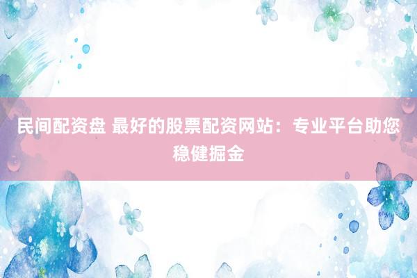 民间配资盘 最好的股票配资网站：专业平台助您稳健掘金