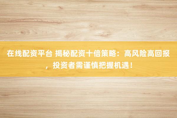在线配资平台 揭秘配资十倍策略：高风险高回报，投资者需谨慎把握机遇！