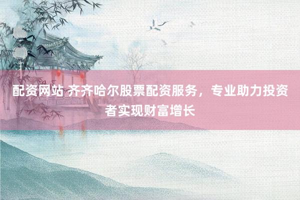 配资网站 齐齐哈尔股票配资服务，专业助力投资者实现财富增长