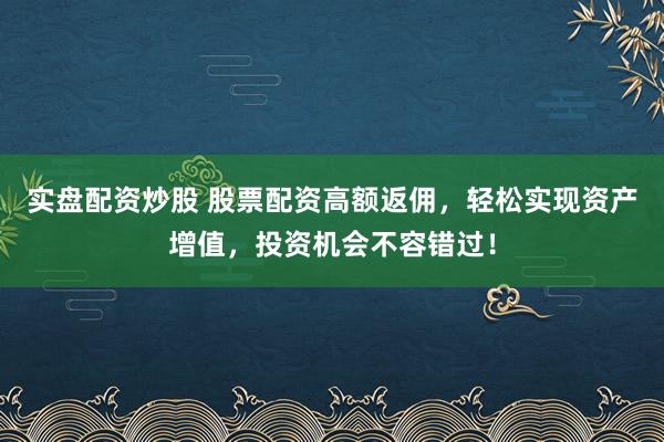 实盘配资炒股 股票配资高额返佣，轻松实现资产增值，投资机会不容错过！