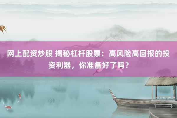网上配资炒股 揭秘杠杆股票：高风险高回报的投资利器，你准备好了吗？