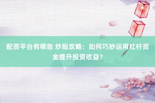 配资平台有哪些 炒股攻略：如何巧妙运用杠杆资金提升投资收益？