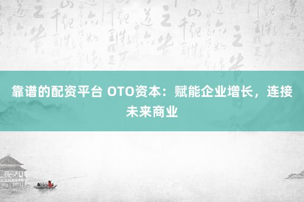 靠谱的配资平台 OTO资本：赋能企业增长，连接未来商业
