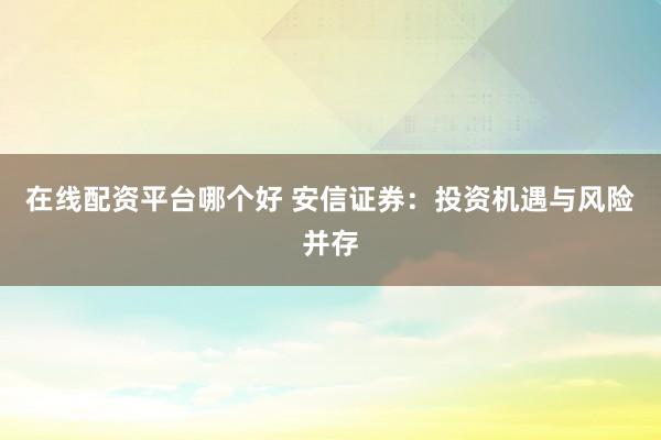 在线配资平台哪个好 安信证券：投资机遇与风险并存