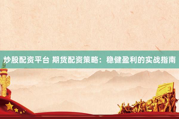 炒股配资平台 期货配资策略：稳健盈利的实战指南