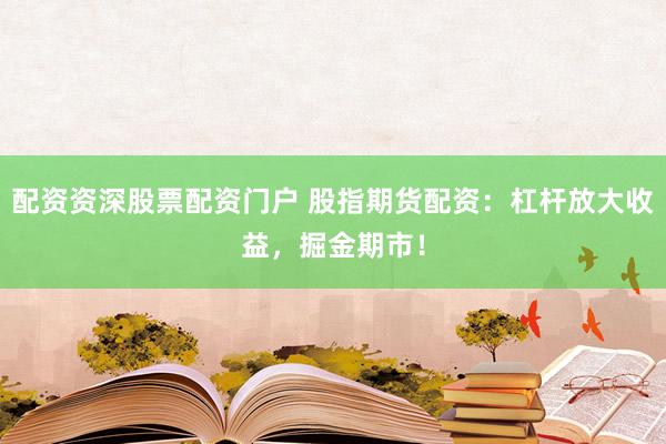 配资资深股票配资门户 股指期货配资：杠杆放大收益，掘金期市！