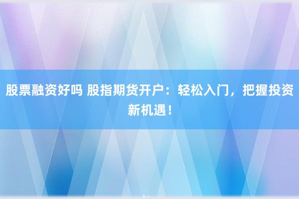 股票融资好吗 股指期货开户：轻松入门，把握投资新机遇！