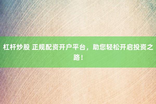 杠杆炒股 正规配资开户平台，助您轻松开启投资之路！