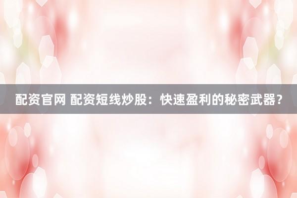 配资官网 配资短线炒股：快速盈利的秘密武器？