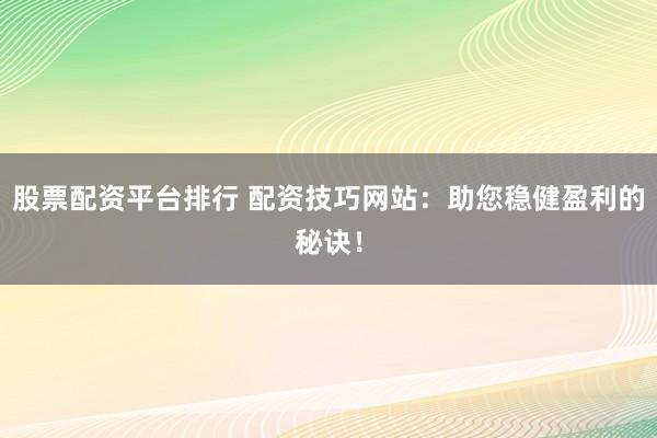 股票配资平台排行 配资技巧网站：助您稳健盈利的秘诀！