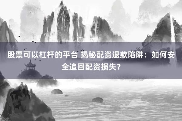 股票可以杠杆的平台 揭秘配资退款陷阱：如何安全追回配资损失？
