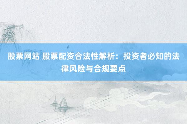 股票网站 股票配资合法性解析：投资者必知的法律风险与合规要点
