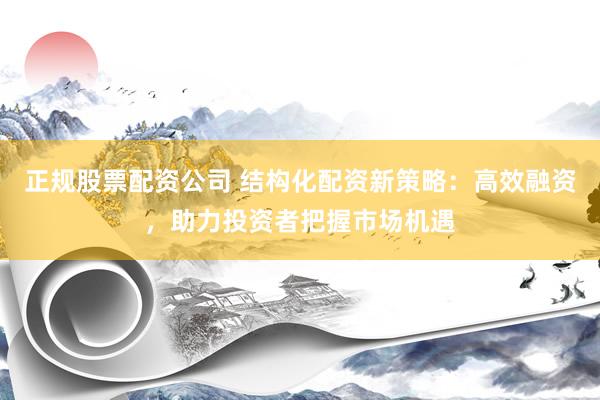 正规股票配资公司 结构化配资新策略：高效融资，助力投资者把握市场机遇