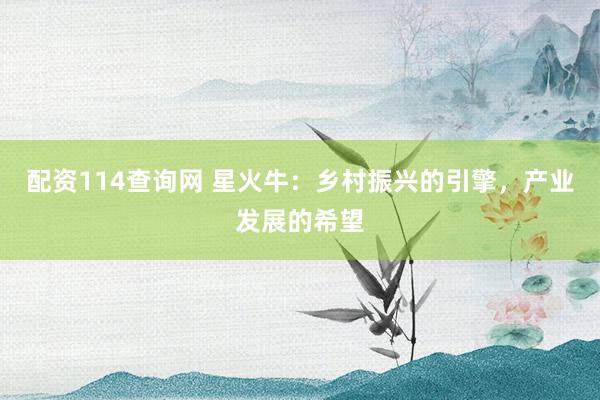 配资114查询网 星火牛：乡村振兴的引擎，产业发展的希望