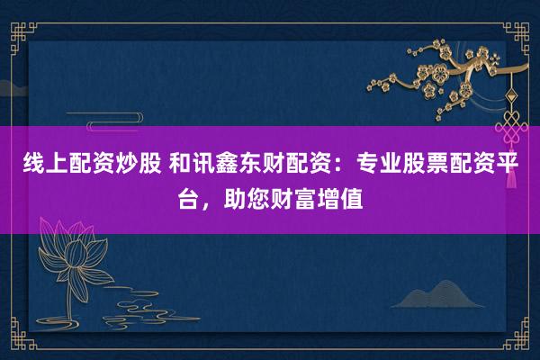 线上配资炒股 和讯鑫东财配资：专业股票配资平台，助您财富增值