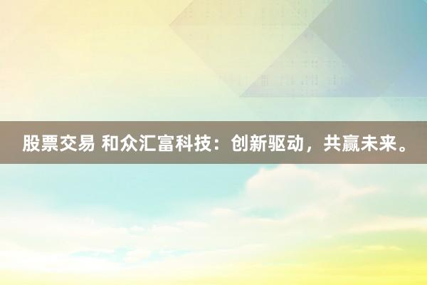 股票交易 和众汇富科技：创新驱动，共赢未来。
