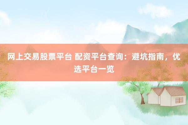 网上交易股票平台 配资平台查询:避坑指南,优选平台一览