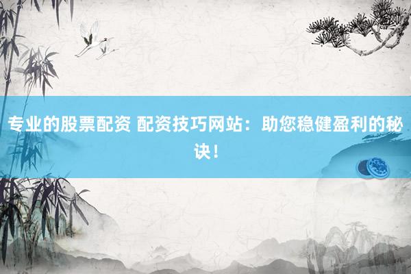 专业的股票配资 配资技巧网站：助您稳健盈利的秘诀！