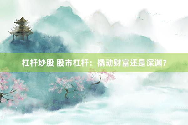 杠杆炒股 股市杠杆：撬动财富还是深渊？