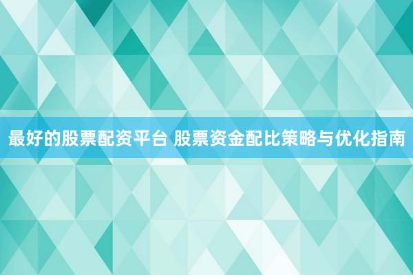 最好的股票配资平台 股票资金配比策略与优化指南