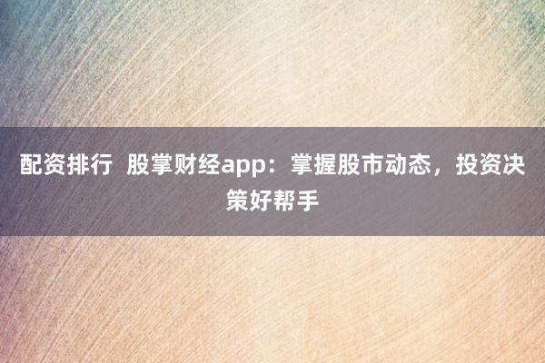 配资排行  股掌财经app：掌握股市动态，投资决策好帮手