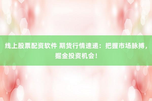 线上股票配资软件 期货行情速递：把握市场脉搏，掘金投资机会！
