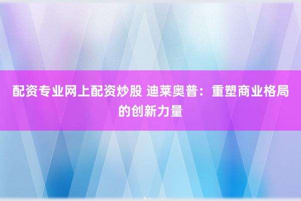 配资专业网上配资炒股 迪莱奥普：重塑商业格局的创新力量