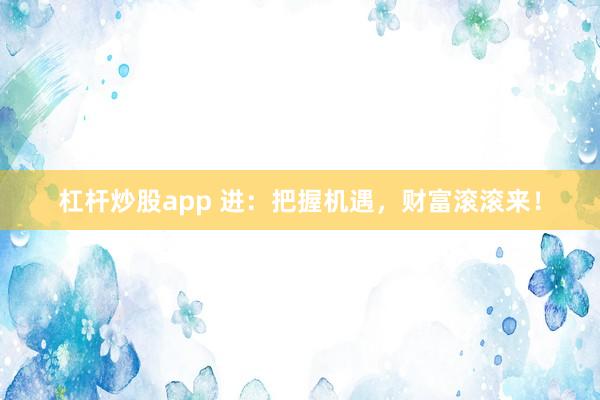 杠杆炒股app 进：把握机遇，财富滚滚来！