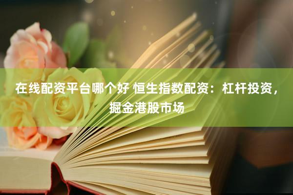 在线配资平台哪个好 恒生指数配资：杠杆投资，掘金港股市场