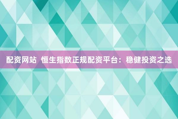 配资网站  恒生指数正规配资平台：稳健投资之选