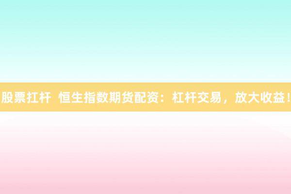 股票扛杆  恒生指数期货配资：杠杆交易，放大收益！