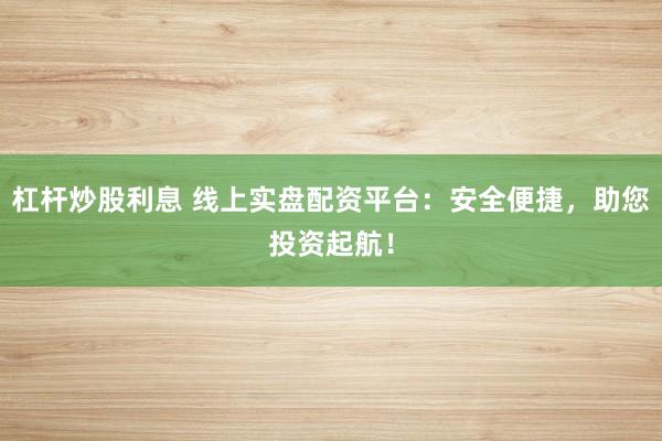 杠杆炒股利息 线上实盘配资平台：安全便捷，助您投资起航！